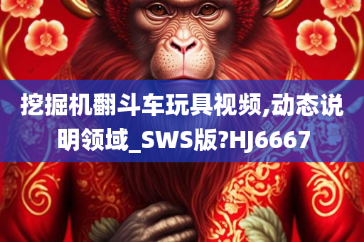 挖掘机翻斗车玩具视频,动态说明领域_SWS版?HJ6667