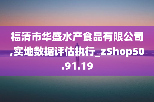 福清市华盛水产食品有限公司,实地数据评估执行_zShop50.91.19