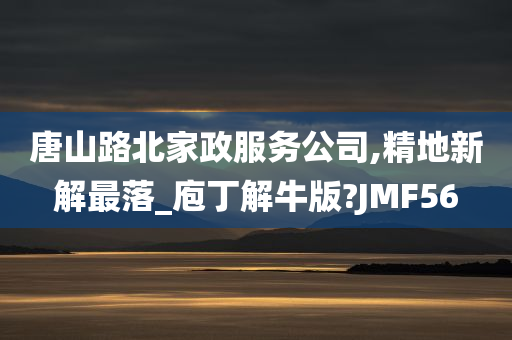 唐山路北家政服务公司,精地新解最落_庖丁解牛版?JMF56