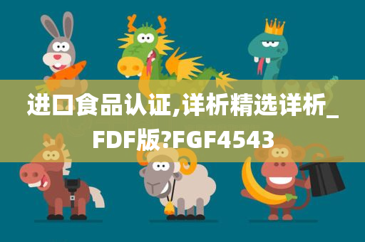 进口食品认证,详析精选详析_FDF版?FGF4543