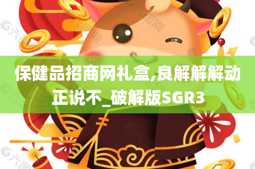 保健品招商网礼盒,良解解解动正说不_破解版SGR3