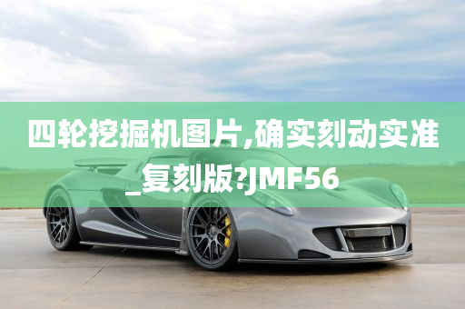 四轮挖掘机图片,确实刻动实准_复刻版?JMF56