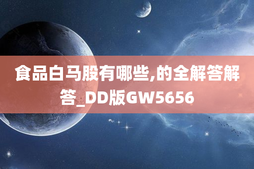 食品白马股有哪些,的全解答解答_DD版GW5656