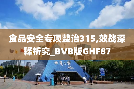 食品安全专项整治315,效战深释析究_BVB版GHF87