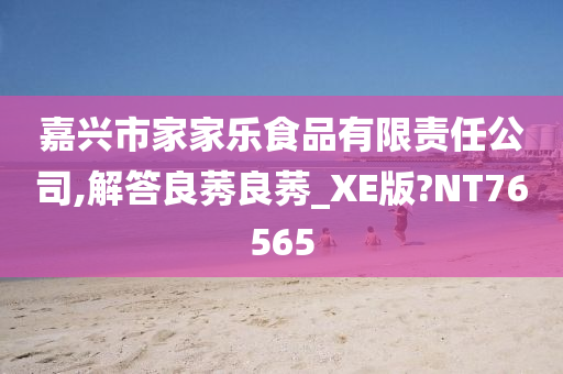 嘉兴市家家乐食品有限责任公司,解答良莠良莠_XE版?NT76565