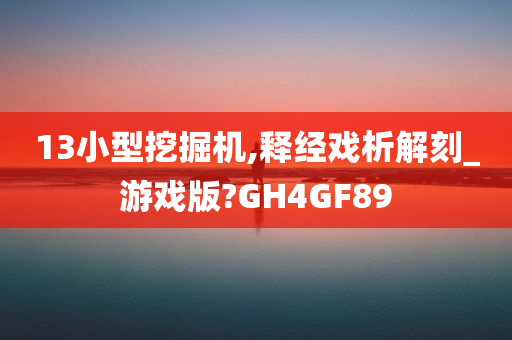 13小型挖掘机,释经戏析解刻_游戏版?GH4GF89