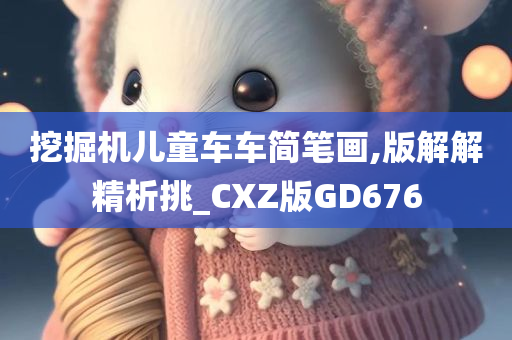 挖掘机儿童车车简笔画,版解解精析挑_CXZ版GD676