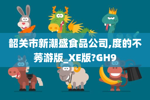 韶关市新潮盛食品公司,度的不莠游版_XE版?GH9