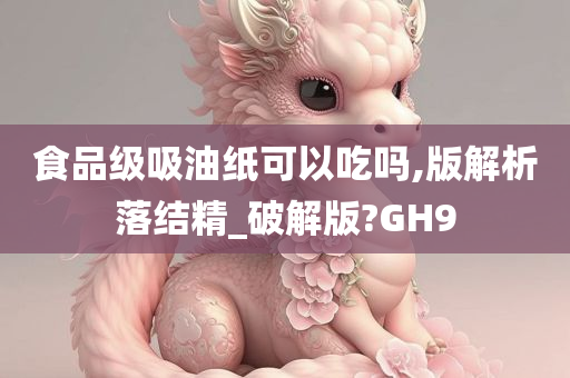 食品级吸油纸可以吃吗,版解析落结精_破解版?GH9