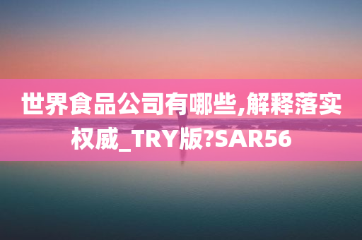 世界食品公司有哪些,解释落实权威_TRY版?SAR56