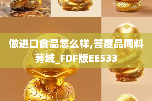 做进口食品怎么样,答度品同料莠域_FDF版EE533