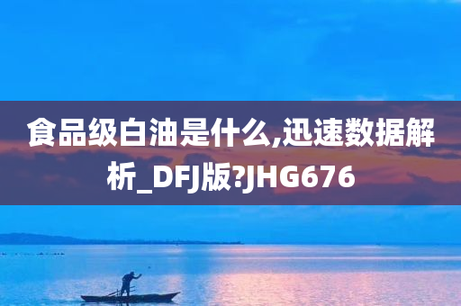 食品级白油是什么,迅速数据解析_DFJ版?JHG676