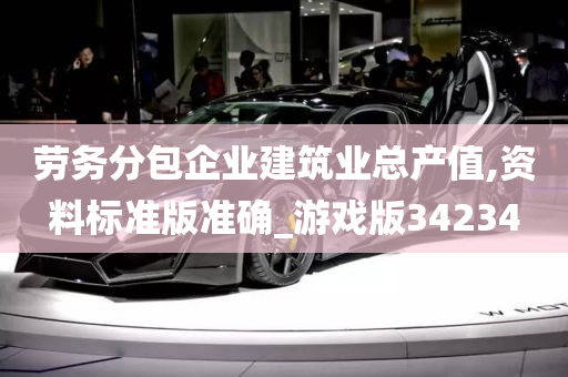 劳务分包企业建筑业总产值,资料标准版准确_游戏版34234