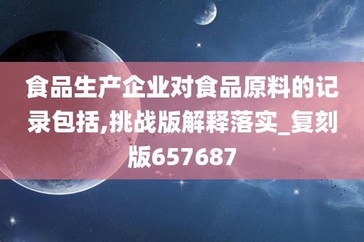 食品生产企业对食品原料的记录包括,挑战版解释落实_复刻版657687