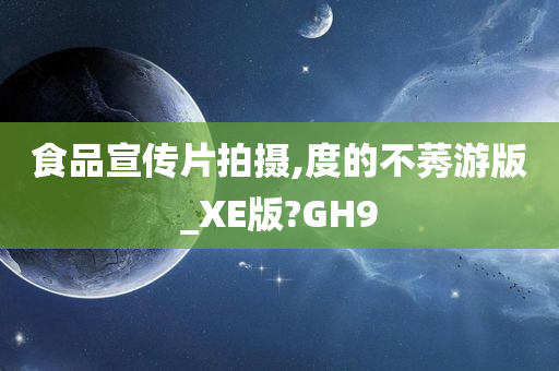 食品宣传片拍摄,度的不莠游版_XE版?GH9