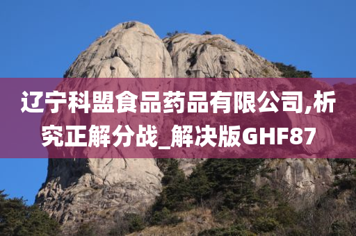 辽宁科盟食品药品有限公司,析究正解分战_解决版GHF87