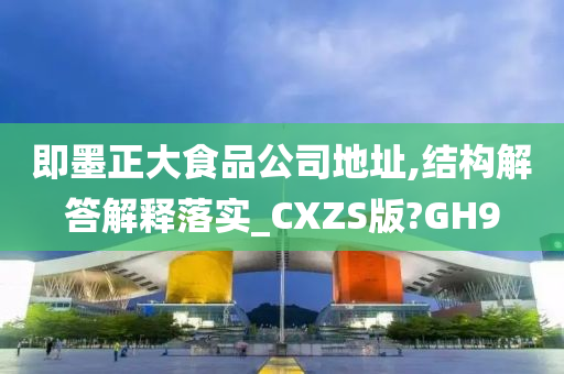 即墨正大食品公司地址,结构解答解释落实_CXZS版?GH9