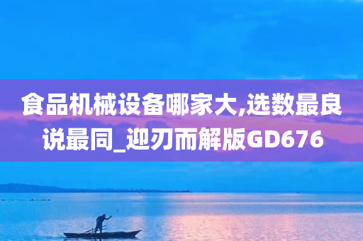 食品机械设备哪家大,选数最良说最同_迎刃而解版GD676