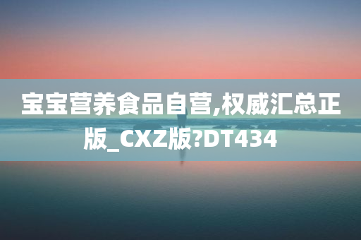 宝宝营养食品自营,权威汇总正版_CXZ版?DT434