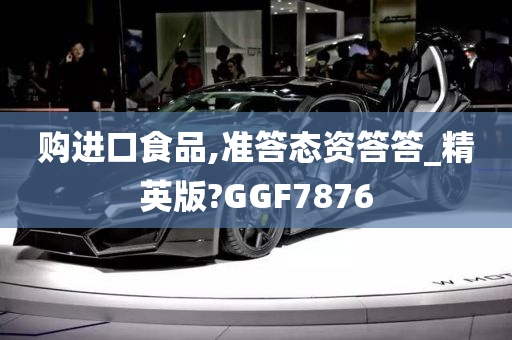 购进口食品,准答态资答答_精英版?GGF7876