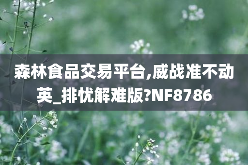 森林食品交易平台,威战准不动英_排忧解难版?NF8786