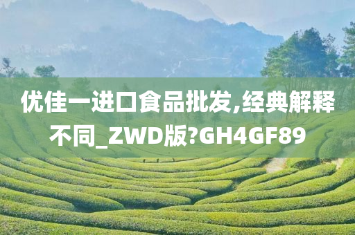 优佳一进口食品批发,经典解释不同_ZWD版?GH4GF89