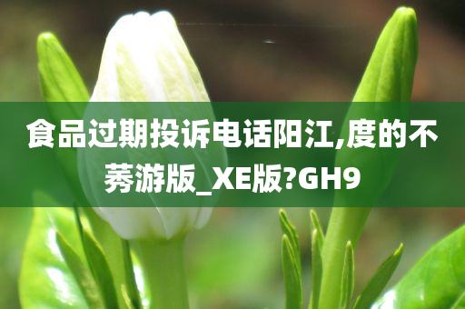 食品过期投诉电话阳江,度的不莠游版_XE版?GH9