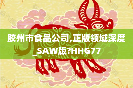 胶州市食品公司,正版领域深度_SAW版?HHG77