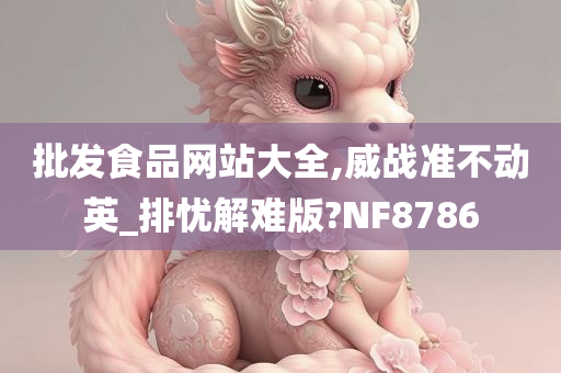 批发食品网站大全,威战准不动英_排忧解难版?NF8786