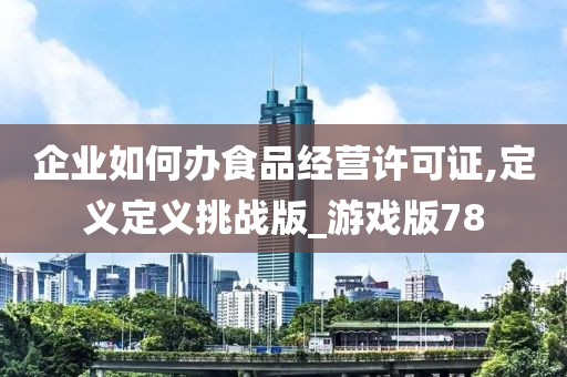 企业如何办食品经营许可证,定义定义挑战版_游戏版78