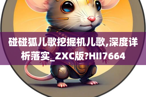 碰碰狐儿歌挖掘机儿歌,深度详析落实_ZXC版?HII7664