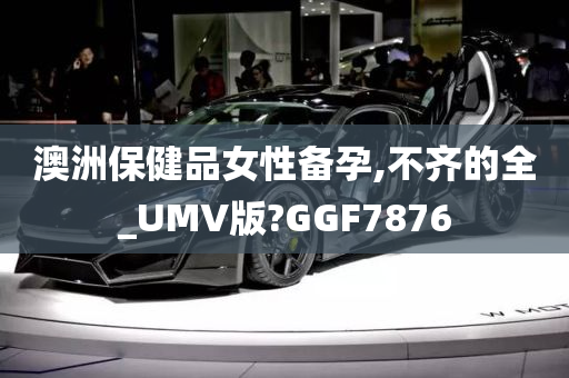 澳洲保健品女性备孕,不齐的全_UMV版?GGF7876