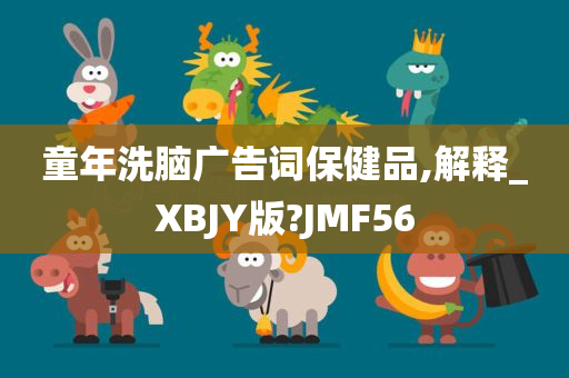 童年洗脑广告词保健品,解释_XBJY版?JMF56