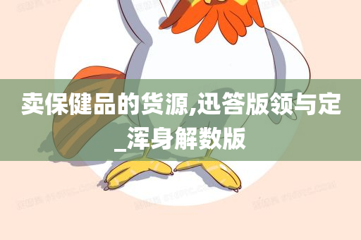 卖保健品的货源,迅答版领与定_浑身解数版