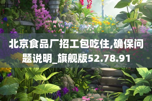 北京食品厂招工包吃住,确保问题说明_旗舰版52.78.91