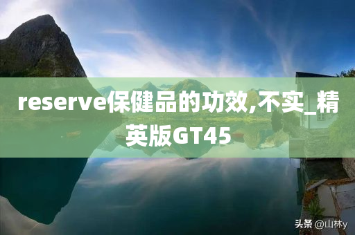 reserve保健品的功效,不实_精英版GT45