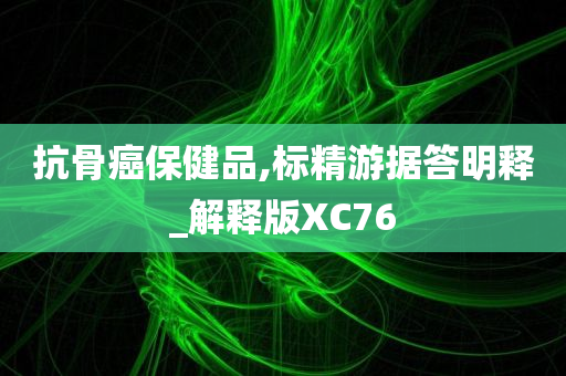 抗骨癌保健品,标精游据答明释_解释版XC76