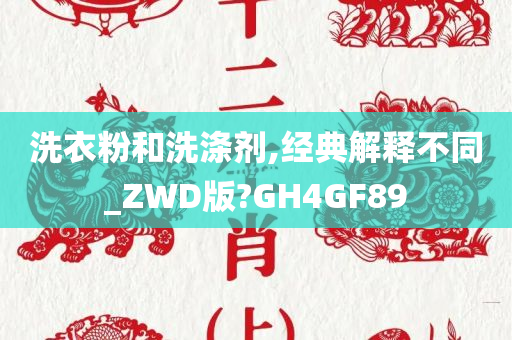 洗衣粉和洗涤剂,经典解释不同_ZWD版?GH4GF89