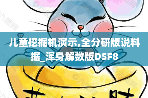 儿童挖掘机演示,全分研版说料据_浑身解数版DSF8