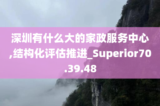 深圳有什么大的家政服务中心,结构化评估推进_Superior70.39.48