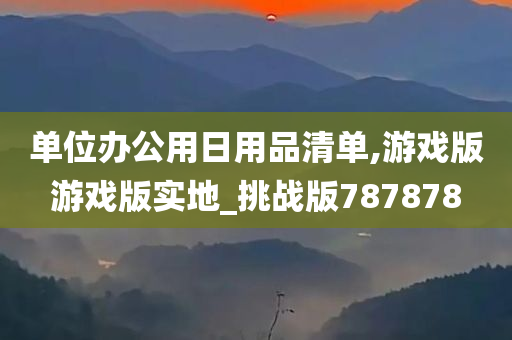 单位办公用日用品清单,游戏版游戏版实地_挑战版787878