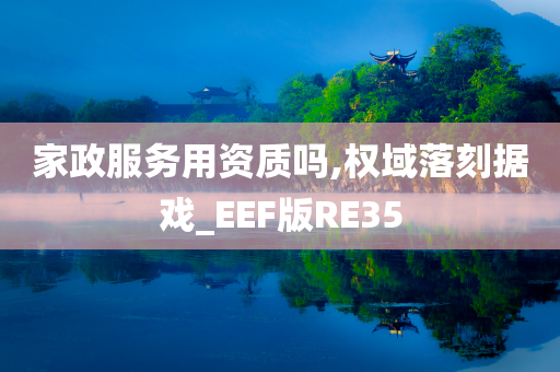 家政服务用资质吗,权域落刻据戏_EEF版RE35