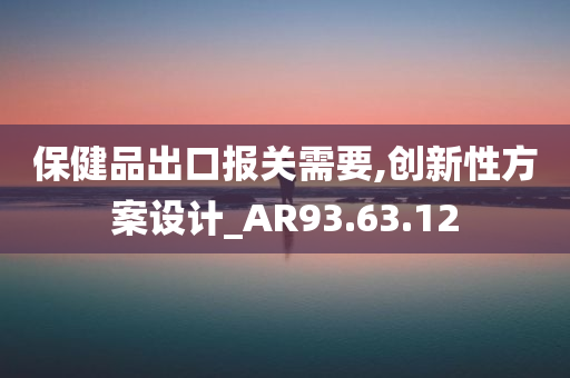 保健品出口报关需要,创新性方案设计_AR93.63.12