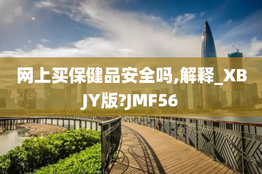 网上买保健品安全吗,解释_XBJY版?JMF56