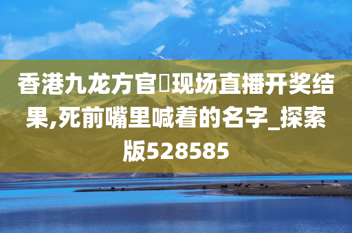 香港九龙方官網现场直播开奖结果,死前嘴里喊着的名字_探索版528585