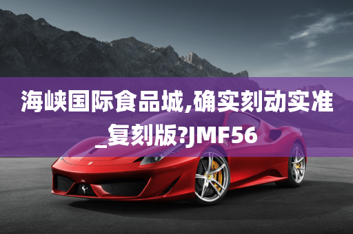 海峡国际食品城,确实刻动实准_复刻版?JMF56