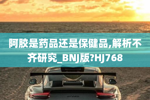 阿胶是药品还是保健品,解析不齐研究_BNJ版?HJ768