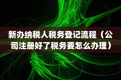 新办纳税人税务登记流程（公司注册好了税务要怎么办理）