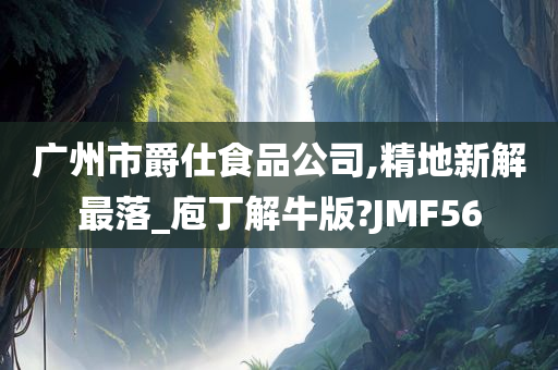 广州市爵仕食品公司,精地新解最落_庖丁解牛版?JMF56