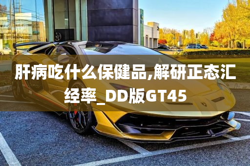 肝病吃什么保健品,解研正态汇经率_DD版GT45